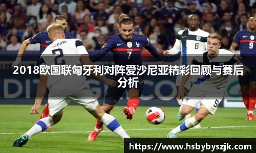 2018欧国联匈牙利对阵爱沙尼亚精彩回顾与赛后分析